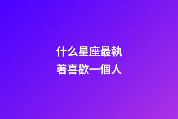 什么星座最執著喜歡一個人-第1張-星座運勢-玄機派