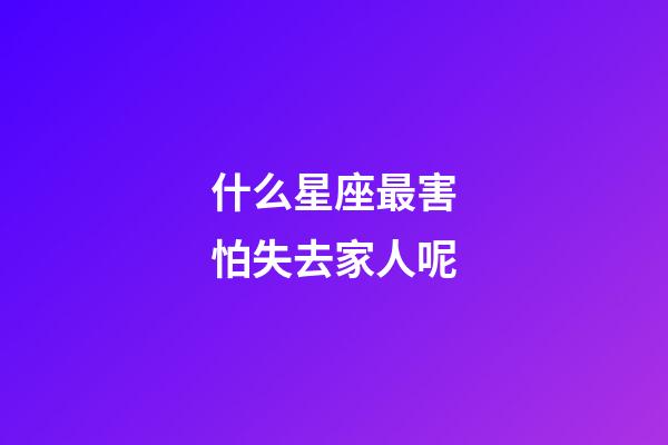 什么星座最害怕失去家人呢-第1張-星座運勢-玄機派
