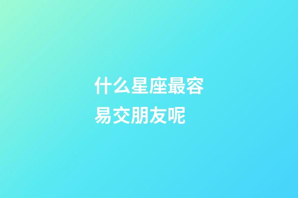 什么星座最容易交朋友呢-第1張-星座運勢-玄機派