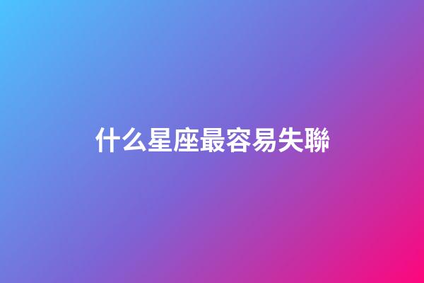 什么星座最容易失聯-第1張-星座運勢-玄機派
