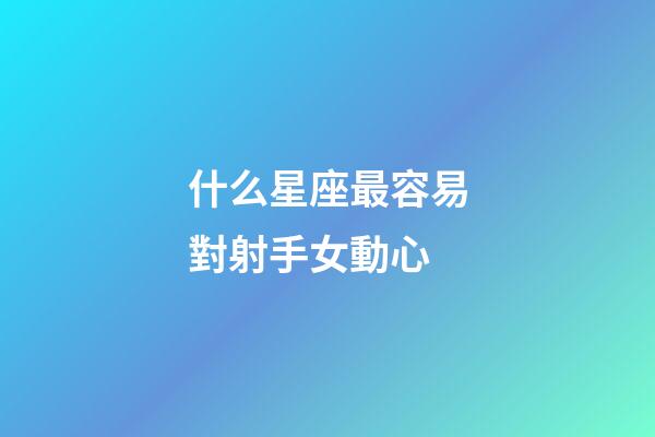 什么星座最容易對射手女動心-第1張-星座運勢-玄機派