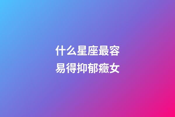 什么星座最容易得抑郁癥女-第1張-星座運勢-玄機派