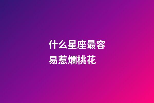 什么星座最容易惹爛桃花-第1張-星座運勢-玄機派