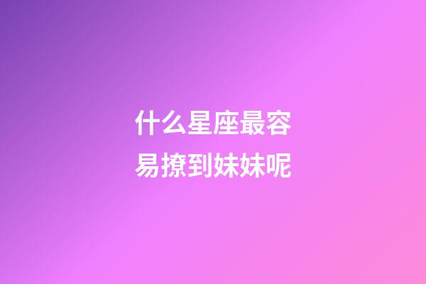 什么星座最容易撩到妹妹呢-第1張-星座運(yùn)勢-玄機(jī)派