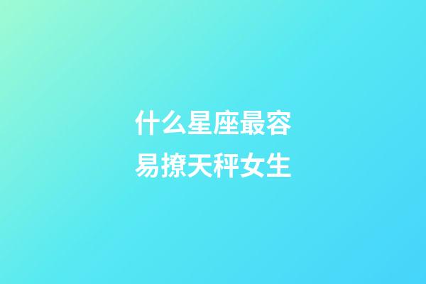 什么星座最容易撩天秤女生-第1張-星座運勢-玄機派