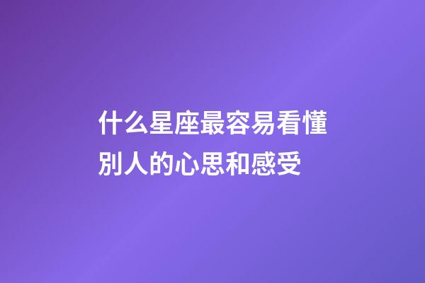 什么星座最容易看懂別人的心思和感受