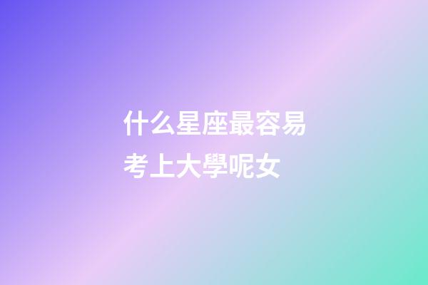 什么星座最容易考上大學呢女-第1張-星座運勢-玄機派