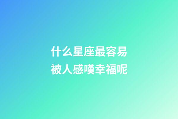 什么星座最容易被人感嘆幸福呢-第1張-星座運勢-玄機派