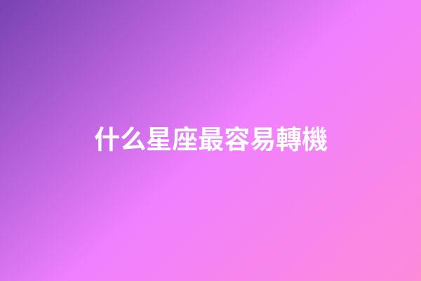 什么星座最容易轉機-第1張-星座運勢-玄機派