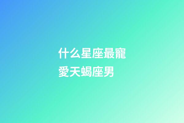 什么星座最寵愛天蝎座男-第1張-星座運(yùn)勢(shì)-玄機(jī)派