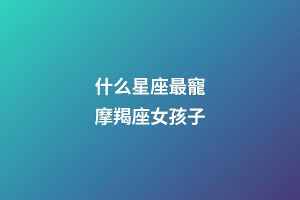 什么星座最寵摩羯座女孩子-第1張-星座運勢-玄機派