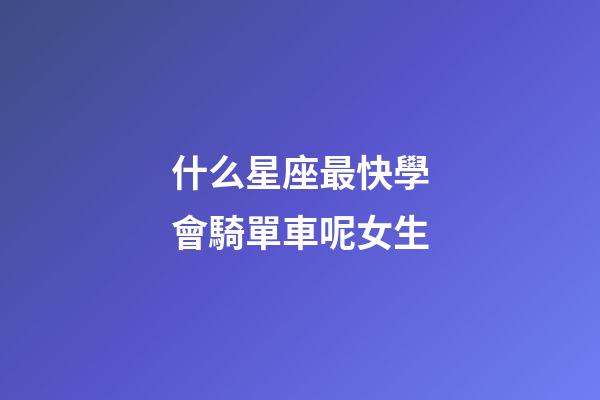 什么星座最快學會騎單車呢女生-第1張-星座運勢-玄機派
