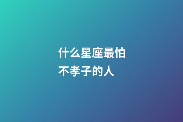 什么星座最怕不孝子的人