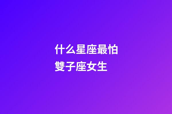 什么星座最怕雙子座女生-第1張-星座運勢-玄機派