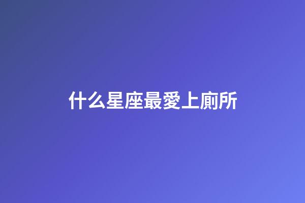 什么星座最愛上廁所-第1張-星座運勢-玄機派