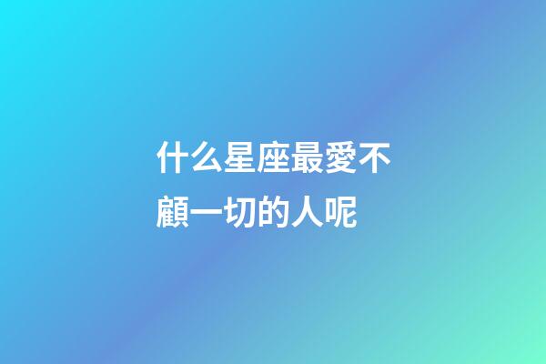 什么星座最愛不顧一切的人呢-第1張-星座運(yùn)勢-玄機(jī)派