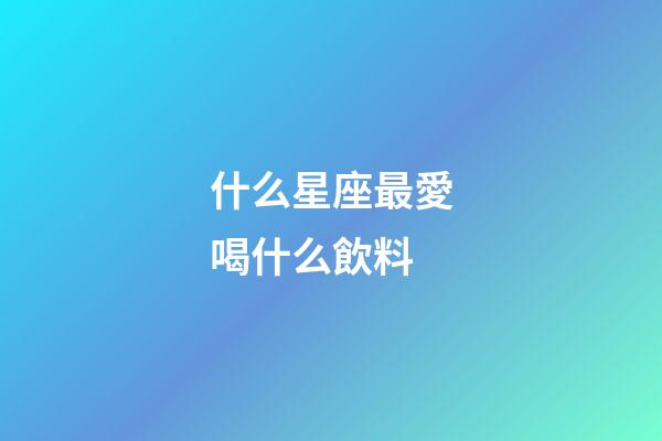 什么星座最愛喝什么飲料-第1張-星座運勢-玄機派