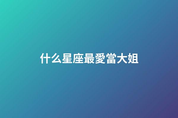 什么星座最愛當大姐-第1張-星座運勢-玄機派