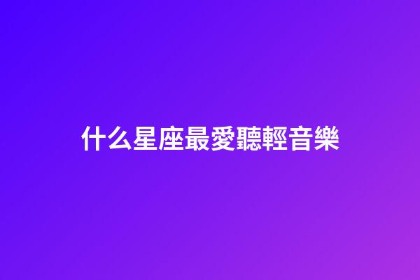 什么星座最愛聽輕音樂-第1張-星座運勢-玄機派