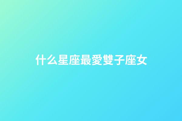 什么星座最愛雙子座女-第1張-星座運勢-玄機派