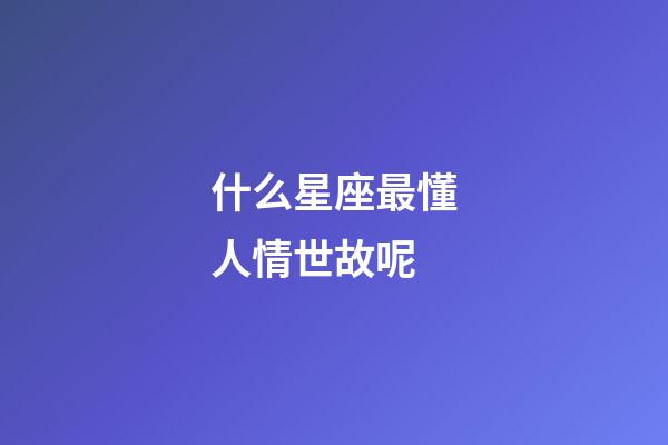 什么星座最懂人情世故呢-第1張-星座運勢-玄機派