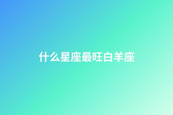 什么星座最旺白羊座-第1張-星座運勢-玄機派
