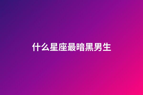 什么星座最暗黑男生-第1張-星座運勢-玄機派