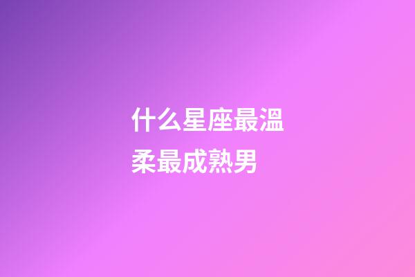 什么星座最溫柔最成熟男-第1張-星座運勢-玄機派
