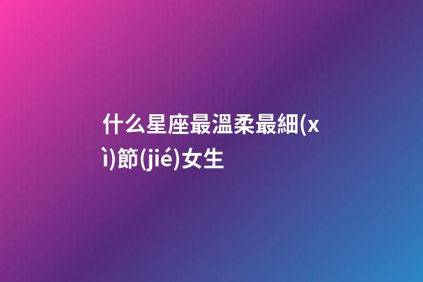 什么星座最溫柔最細(xì)節(jié)女生-第1張-星座運(yùn)勢(shì)-玄機(jī)派