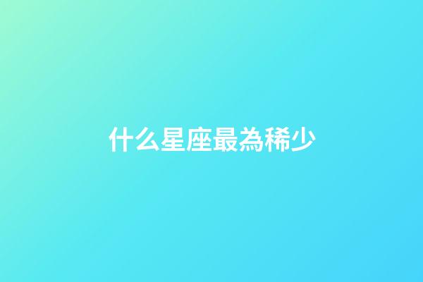 什么星座最為稀少