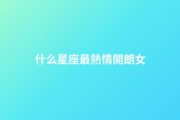 什么星座最熱情開朗女-第1張-星座運勢-玄機派