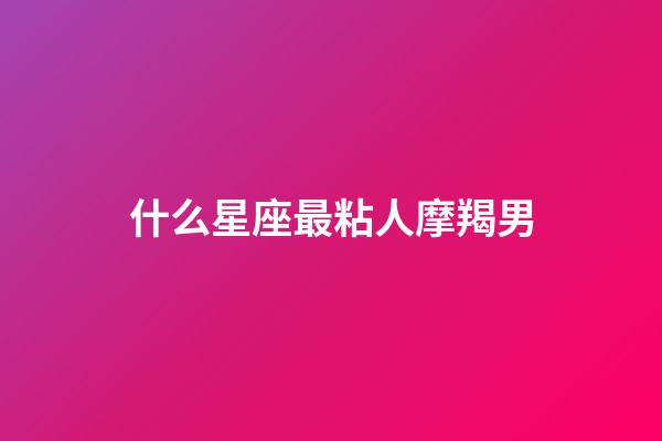 什么星座最粘人摩羯男-第1張-星座運勢-玄機派