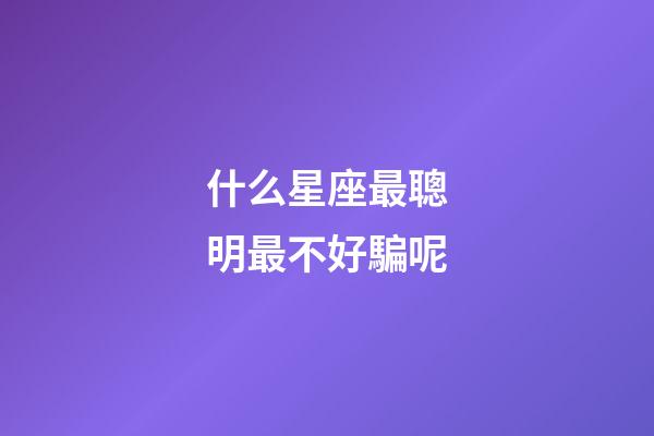 什么星座最聰明最不好騙呢-第1張-星座運(yùn)勢(shì)-玄機(jī)派