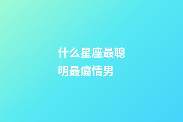 什么星座最聰明最癡情男-第1張-星座運(yùn)勢(shì)-玄機(jī)派