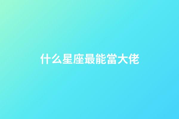什么星座最能當大佬-第1張-星座運勢-玄機派
