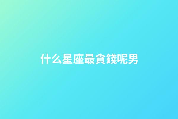 什么星座最貪錢呢男-第1張-星座運勢-玄機派