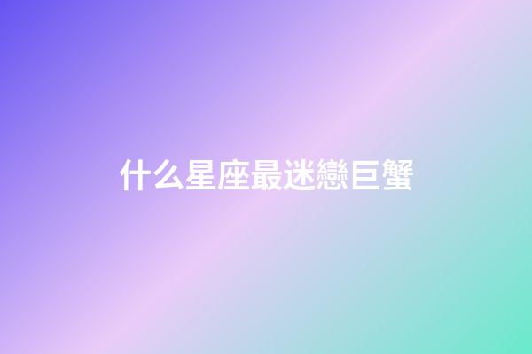 什么星座最迷戀巨蟹-第1張-星座運勢-玄機派