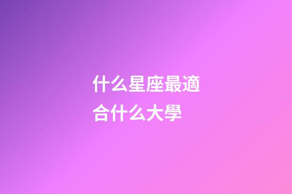 什么星座最適合什么大學-第1張-星座運勢-玄機派