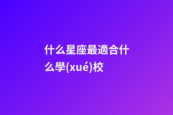什么星座最適合什么學(xué)校-第1張-星座運勢-玄機派