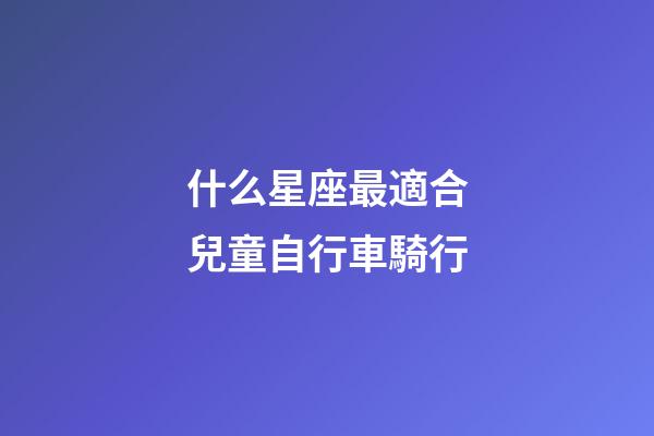 什么星座最適合兒童自行車騎行-第1張-星座運勢-玄機派