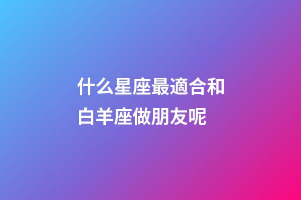 什么星座最適合和白羊座做朋友呢-第1張-星座運(yùn)勢-玄機(jī)派