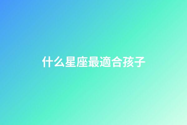 什么星座最適合孩子-第1張-星座運勢-玄機派