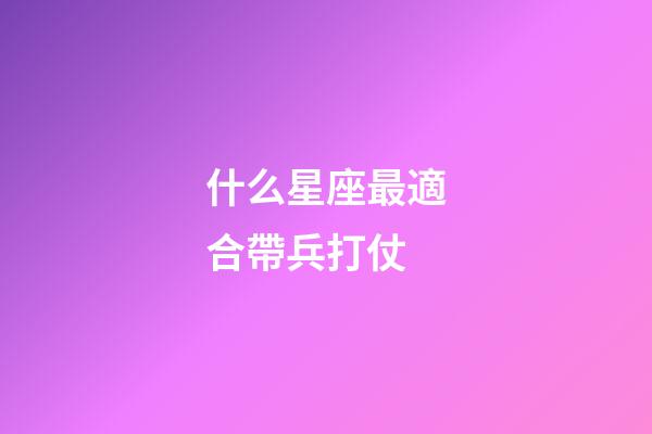 什么星座最適合帶兵打仗-第1張-星座運勢-玄機派