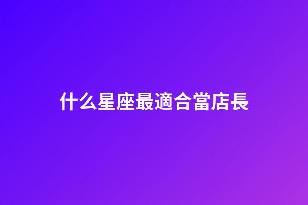 什么星座最適合當店長-第1張-星座運勢-玄機派