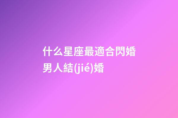 什么星座最適合閃婚男人結(jié)婚-第1張-星座運(yùn)勢-玄機(jī)派