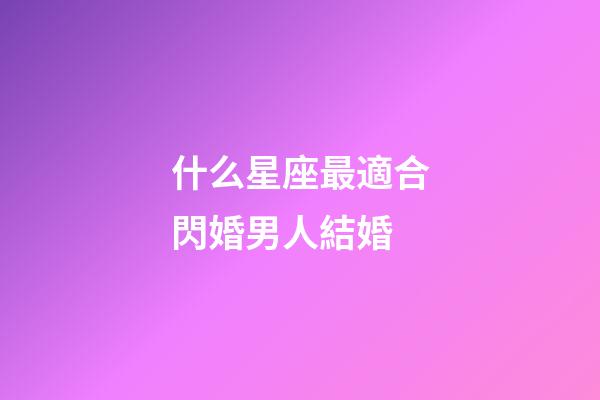 什么星座最適合閃婚男人結婚-第1張-星座運勢-玄機派