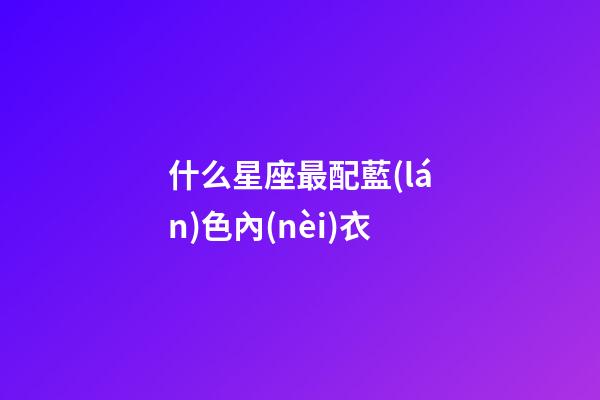 什么星座最配藍(lán)色內(nèi)衣