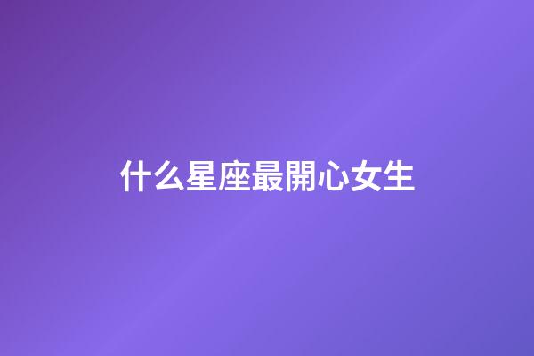 什么星座最開心女生-第1張-星座運勢-玄機派
