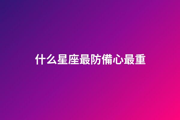 什么星座最防備心最重-第1張-星座運(yùn)勢-玄機(jī)派