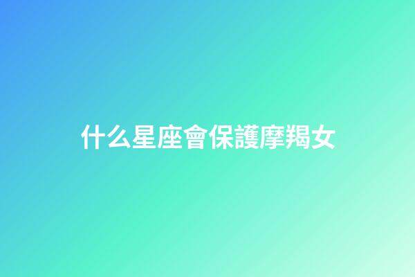 什么星座會保護摩羯女（娶摩羯女最多的星座男）-第1張-星座運勢-玄機派